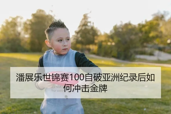 潘展乐世锦赛100自破亚洲纪录后如何冲击金牌