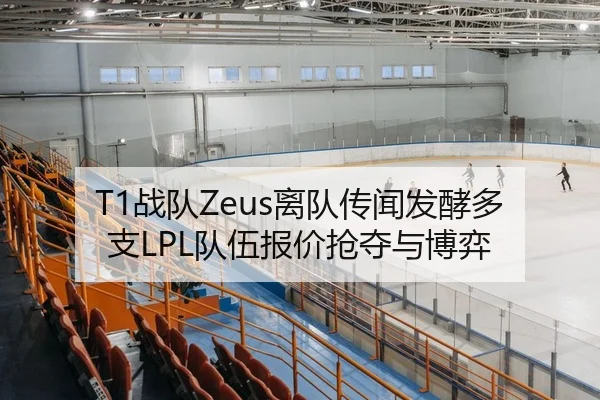 T1战队Zeus离队传闻发酵多支LPL队伍报价抢夺与博弈